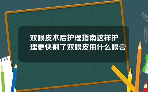 双眼皮术后护理指南这样护理更快割了双眼皮用什么眼膏
