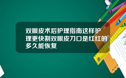 双眼皮术后护理指南这样护理更快割双眼皮刀口是红红的多久能恢复
