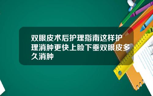 双眼皮术后护理指南这样护理消肿更快上睑下垂双眼皮多久消肿