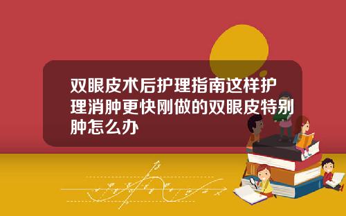 双眼皮术后护理指南这样护理消肿更快刚做的双眼皮特别肿怎么办