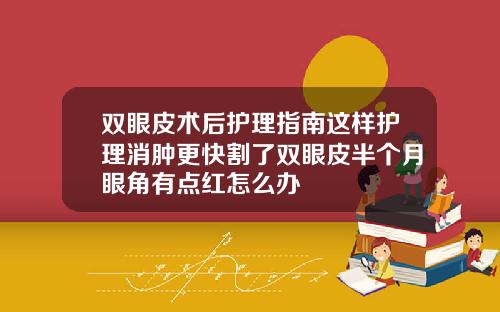 双眼皮术后护理指南这样护理消肿更快割了双眼皮半个月眼角有点红怎么办