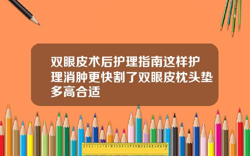 双眼皮术后护理指南这样护理消肿更快割了双眼皮枕头垫多高合适