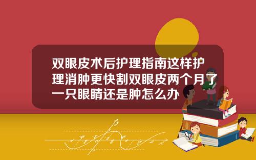 双眼皮术后护理指南这样护理消肿更快割双眼皮两个月了一只眼睛还是肿怎么办