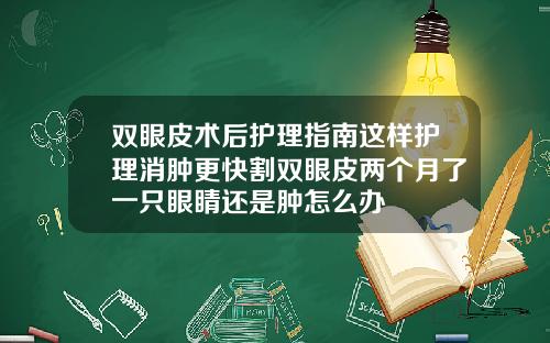 双眼皮术后护理指南这样护理消肿更快割双眼皮两个月了一只眼睛还是肿怎么办