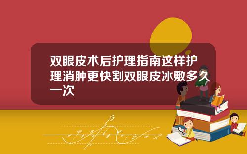 双眼皮术后护理指南这样护理消肿更快割双眼皮冰敷多久一次