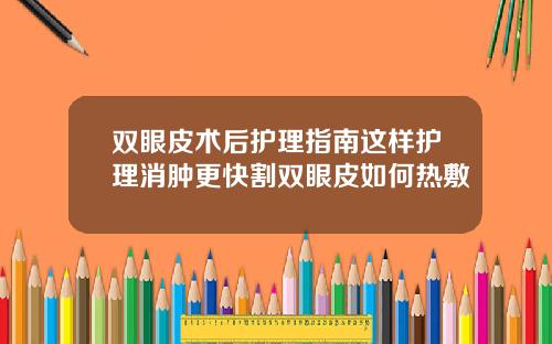 双眼皮术后护理指南这样护理消肿更快割双眼皮如何热敷