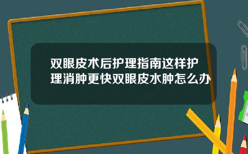 双眼皮术后护理指南这样护理消肿更快双眼皮水肿怎么办