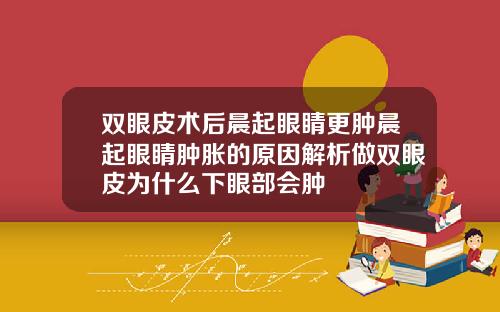 双眼皮术后晨起眼睛更肿晨起眼睛肿胀的原因解析做双眼皮为什么下眼部会肿