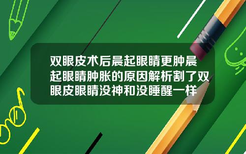 双眼皮术后晨起眼睛更肿晨起眼睛肿胀的原因解析割了双眼皮眼睛没神和没睡醒一样