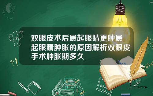 双眼皮术后晨起眼睛更肿晨起眼睛肿胀的原因解析双眼皮手术肿胀期多久