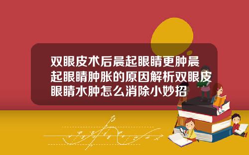 双眼皮术后晨起眼睛更肿晨起眼睛肿胀的原因解析双眼皮眼睛水肿怎么消除小妙招