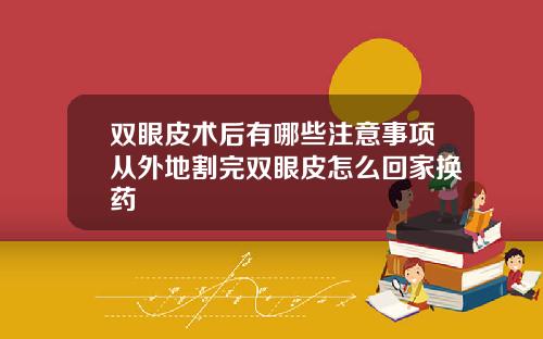 双眼皮术后有哪些注意事项从外地割完双眼皮怎么回家换药