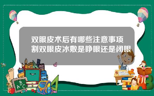 双眼皮术后有哪些注意事项割双眼皮冰敷是睁眼还是闭眼