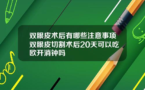 双眼皮术后有哪些注意事项双眼皮切割术后20天可以吃欧开消钟吗
