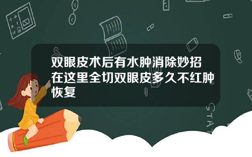 双眼皮术后有水肿消除妙招在这里全切双眼皮多久不红肿恢复