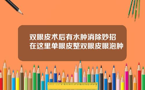 双眼皮术后有水肿消除妙招在这里单眼皮整双眼皮眼泡肿