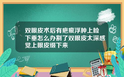双眼皮术后有疤痕浮肿上睑下垂怎么办割了双眼皮太深感觉上眼皮缀下来