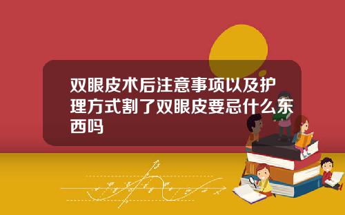 双眼皮术后注意事项以及护理方式割了双眼皮要忌什么东西吗