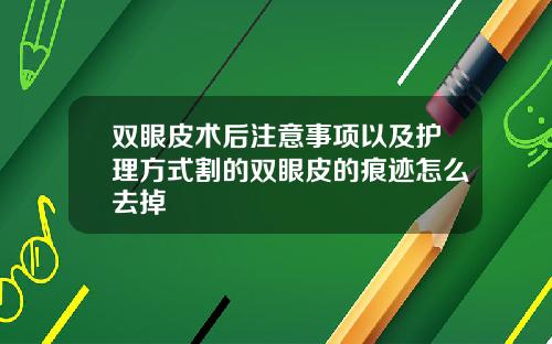 双眼皮术后注意事项以及护理方式割的双眼皮的痕迹怎么去掉