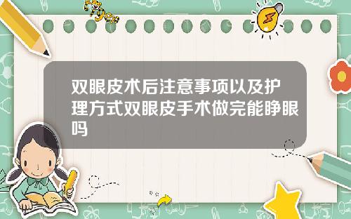 双眼皮术后注意事项以及护理方式双眼皮手术做完能睁眼吗