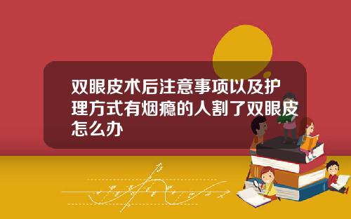 双眼皮术后注意事项以及护理方式有烟瘾的人割了双眼皮怎么办