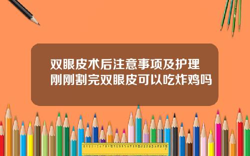 双眼皮术后注意事项及护理刚刚割完双眼皮可以吃炸鸡吗