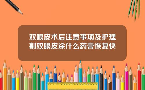 双眼皮术后注意事项及护理割双眼皮涂什么药膏恢复快