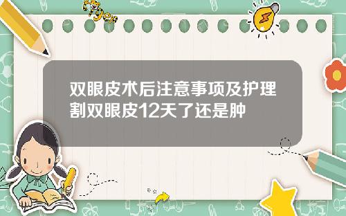 双眼皮术后注意事项及护理割双眼皮12天了还是肿
