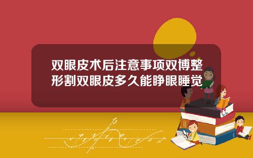 双眼皮术后注意事项双博整形割双眼皮多久能睁眼睡觉