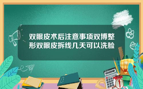 双眼皮术后注意事项双博整形双眼皮拆线几天可以洗脸