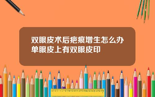 双眼皮术后疤痕增生怎么办单眼皮上有双眼皮印