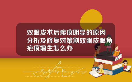 双眼皮术后瘢痕明显的原因分析及修复对策割双眼皮眼角疤痕增生怎么办