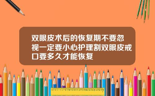 双眼皮术后的恢复期不要忽视一定要小心护理割双眼皮戒口要多久才能恢复