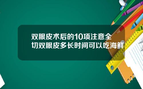双眼皮术后的10项注意全切双眼皮多长时间可以吃海鲜