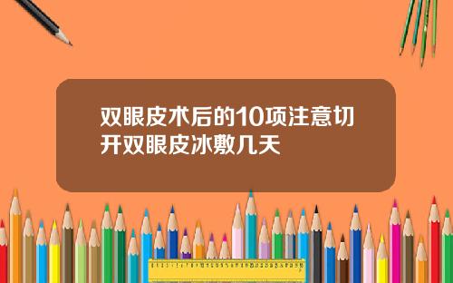 双眼皮术后的10项注意切开双眼皮冰敷几天