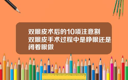 双眼皮术后的10项注意割双眼皮手术过程中是睁眼还是闭着眼做