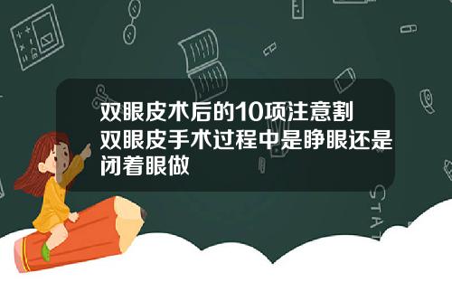 双眼皮术后的10项注意割双眼皮手术过程中是睁眼还是闭着眼做