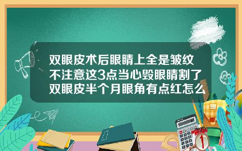 双眼皮术后眼睛上全是皱纹不注意这3点当心毁眼睛割了双眼皮半个月眼角有点红怎么办