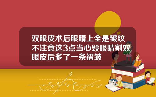 双眼皮术后眼睛上全是皱纹不注意这3点当心毁眼睛割双眼皮后多了一条褶皱