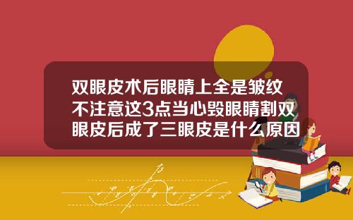 双眼皮术后眼睛上全是皱纹不注意这3点当心毁眼睛割双眼皮后成了三眼皮是什么原因