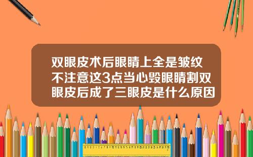 双眼皮术后眼睛上全是皱纹不注意这3点当心毁眼睛割双眼皮后成了三眼皮是什么原因