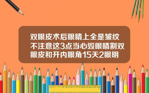 双眼皮术后眼睛上全是皱纹不注意这3点当心毁眼睛割双眼皮和开内眼角15天2眼明显不一样会恢复吗怎么办