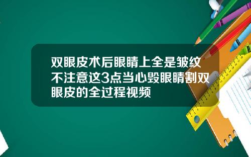 双眼皮术后眼睛上全是皱纹不注意这3点当心毁眼睛割双眼皮的全过程视频