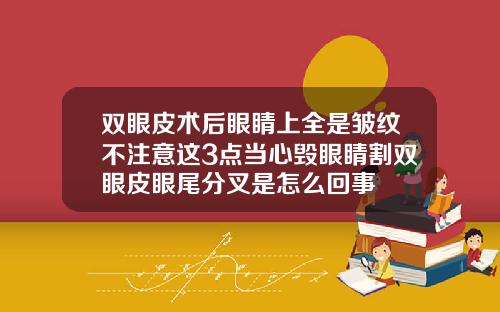 双眼皮术后眼睛上全是皱纹不注意这3点当心毁眼睛割双眼皮眼尾分叉是怎么回事