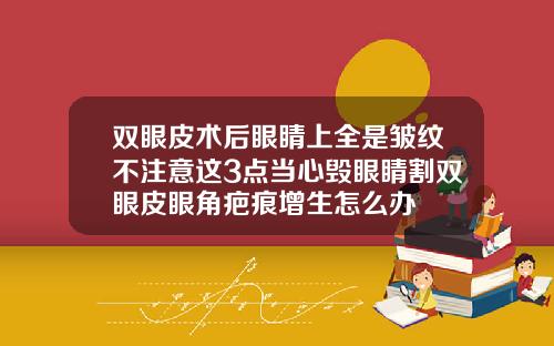 双眼皮术后眼睛上全是皱纹不注意这3点当心毁眼睛割双眼皮眼角疤痕增生怎么办