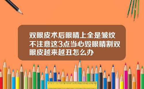 双眼皮术后眼睛上全是皱纹不注意这3点当心毁眼睛割双眼皮越来越丑怎么办