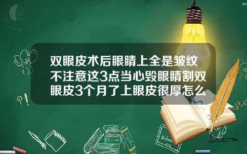 双眼皮术后眼睛上全是皱纹不注意这3点当心毁眼睛割双眼皮3个月了上眼皮很厚怎么回事