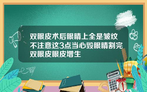 双眼皮术后眼睛上全是皱纹不注意这3点当心毁眼睛割完双眼皮眼皮增生