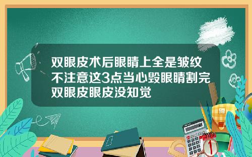 双眼皮术后眼睛上全是皱纹不注意这3点当心毁眼睛割完双眼皮眼皮没知觉