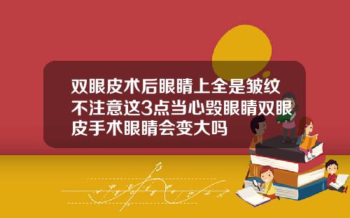 双眼皮术后眼睛上全是皱纹不注意这3点当心毁眼睛双眼皮手术眼睛会变大吗